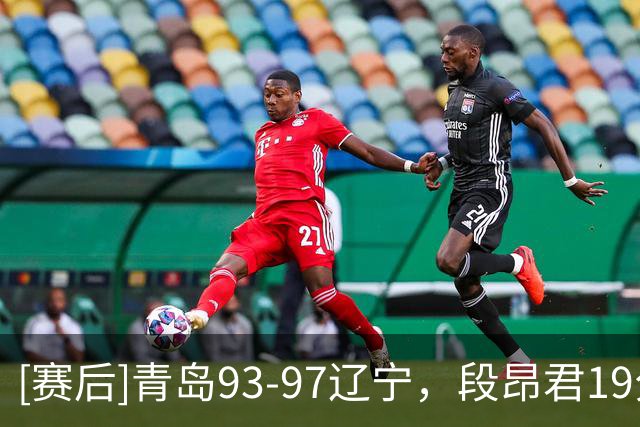 [赛后]青岛93-97辽宁，段昂君19分4断2冒，库珀27分4板7助